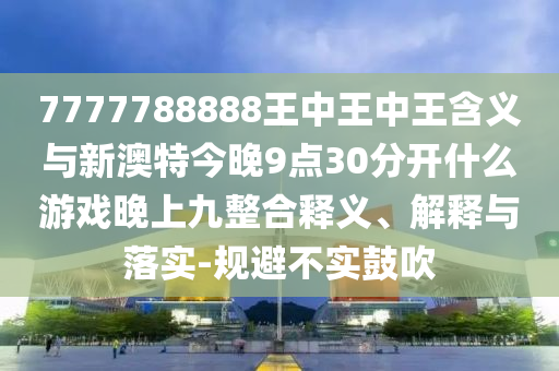 7777788888王中王中王含義與新澳特今晚9點30分開什么游戲晚上九整合釋義、解釋與落實-規避不實鼓吹