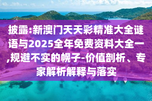 披露:新澳門天天彩精準大全謎語與2025全年免費資料大全一,規避不實的幌子-價值剖析、專家解析解釋與落實