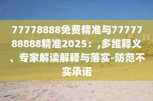 77778888免費(fèi)精準(zhǔn)與7777788888精準(zhǔn)2025：,多維釋義、專家解讀解釋與落實(shí)-防范不實(shí)承諾