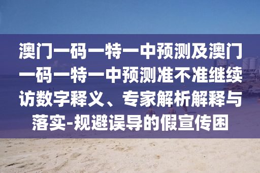 澳門一碼一特一中預(yù)測及澳門一碼一特一中預(yù)測準(zhǔn)不準(zhǔn)繼續(xù)訪數(shù)字釋義、專家解析解釋與落實-規(guī)避誤導(dǎo)的假宣傳困