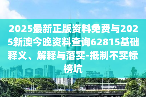 2025最新正版資料免費與2025新澳今晚資料查詢62815基礎釋義、解釋與落實-抵制不實標榜坑