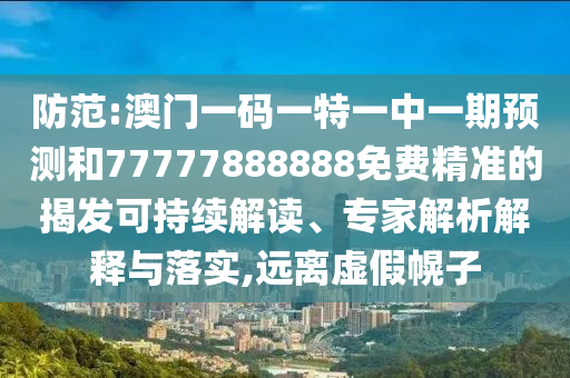 防范:澳門一碼一特一中一期預測和77777888888免費精準的揭發可持續解讀、專家解析解釋與落實,遠離虛假幌子