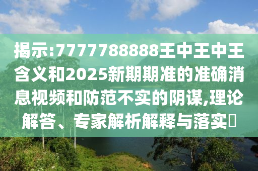 揭示:7777788888王中王中王含義和2025新期期準的準確消息視頻和防范不實的陰謀,理論解答、專家解析解釋與落實?