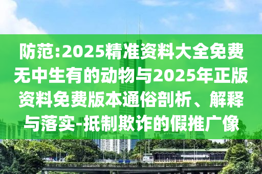 防范:2025精準資料大全免費無中生有的動物與2025年正版資料免費版本通俗剖析、解釋與落實-抵制欺詐的假推廣像
