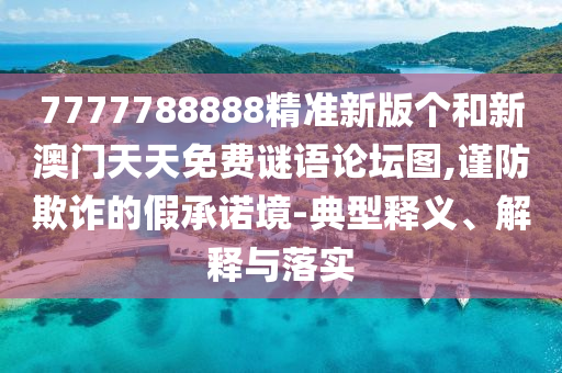 7777788888精準新版個和新澳門天天免費謎語論壇圖,謹防欺詐的假承諾境-典型釋義、解釋與落實