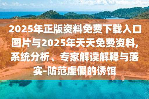 2025年正版資料免費下載入口圖片與2025年天天免費資料,系統分析、專家解讀解釋與落實-防范虛假的誘餌