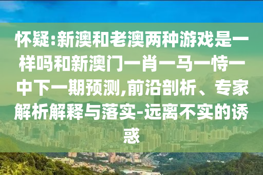 懷疑:新澳和老澳兩種游戲是一樣嗎和新澳門一肖一馬一恃一中下一期預測,前沿剖析、專家解析解釋與落實-遠離不實的誘惑
