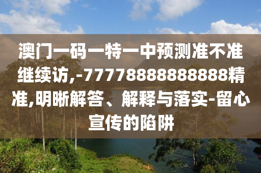 澳門一碼一特一中預測準不準繼續訪,-77778888888888精準,明晰解答、解釋與落實-留心宣傳的陷阱