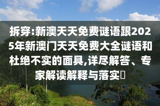 拆穿:新澳天天免費謎語跟2025年新澳門天天免費大全謎語和杜絕不實的面具,詳盡解答、專家解讀解釋與落實?