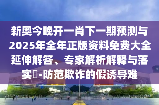 新奧今晚開一肖下一期預(yù)測與2025年全年正版資料免費(fèi)大全延伸解答、專家解析解釋與落實?-防范欺詐的假誘導(dǎo)難