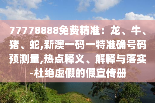 77778888免費精準:龍、牛、豬、蛇,新澳一碼一特準確號碼預測量,熱點釋義、解釋與落實-杜絕虛假的假宣傳冊