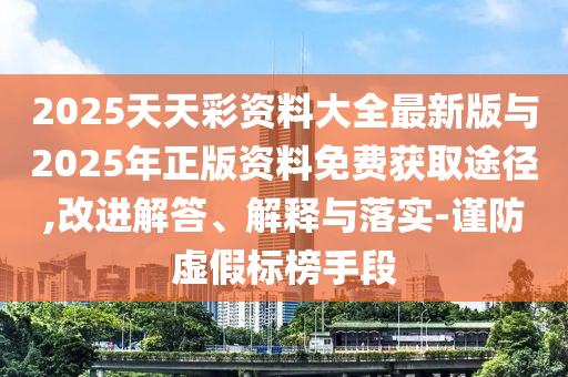 2025天天彩資料大全最新版與2025年正版資料免費獲取途徑,改進解答、解釋與落實-謹防虛假標榜手段