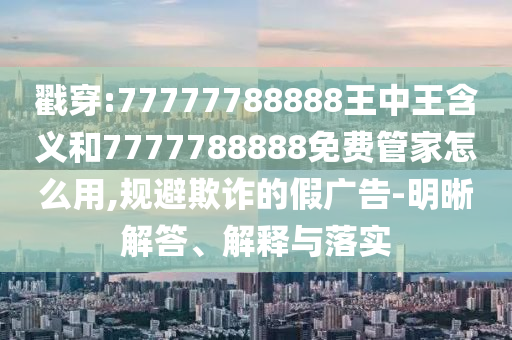 戳穿:77777788888王中王含義和7777788888免費管家怎么用,規避欺詐的假廣告-明晰解答、解釋與落實