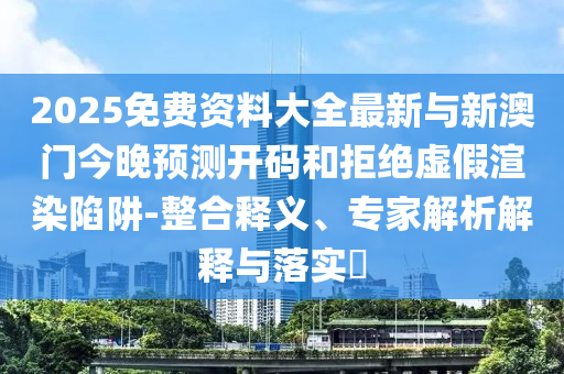 2025免費(fèi)資料大全最新與新澳門今晚預(yù)測(cè)開碼和拒絕虛假渲染陷阱-整合釋義、專家解析解釋與落實(shí)?
