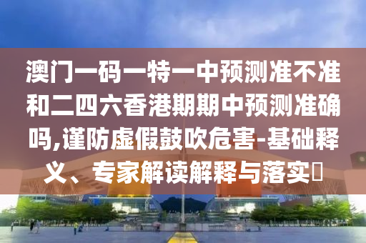 澳門一碼一特一中預(yù)測(cè)準(zhǔn)不準(zhǔn)和二四六香港期期中預(yù)測(cè)準(zhǔn)確嗎,謹(jǐn)防虛假鼓吹危害-基礎(chǔ)釋義、專家解讀解釋與落實(shí)?