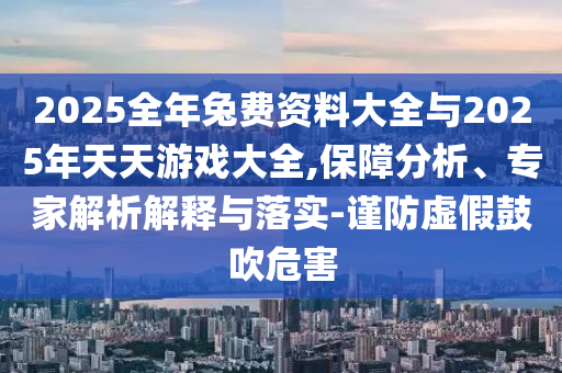 2025全年兔費資料大全與2025年天天游戲大全,保障分析、專家解析解釋與落實-謹防虛假鼓吹危害
