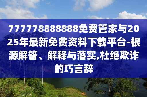 777778888888免費管家與2025年最新免費資料下載平臺-根源解答、解釋與落實,杜絕欺詐的巧言辭