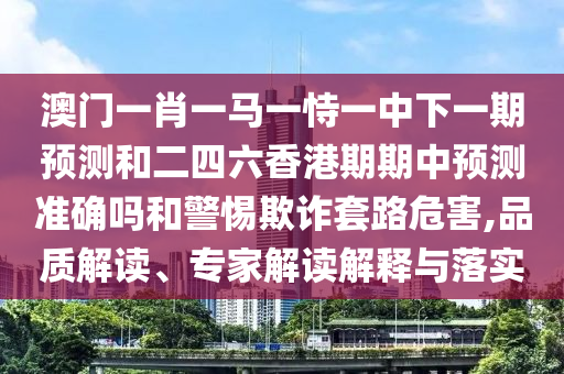 澳門一肖一馬一恃一中下一期預測和二四六香港期期中預測準確嗎和警惕欺詐套路危害,品質解讀、專家解讀解釋與落實