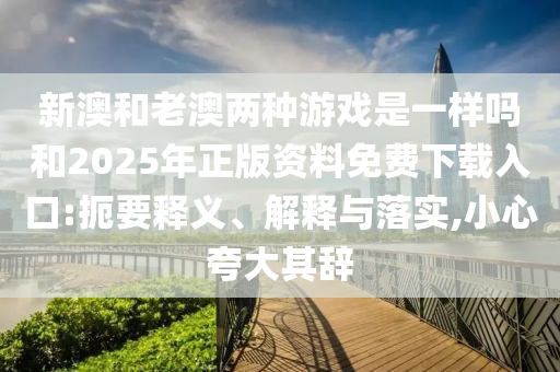 新澳和老澳兩種游戲是一樣嗎和2025年正版資料免費下載入口:扼要釋義、解釋與落實,小心夸大其辭