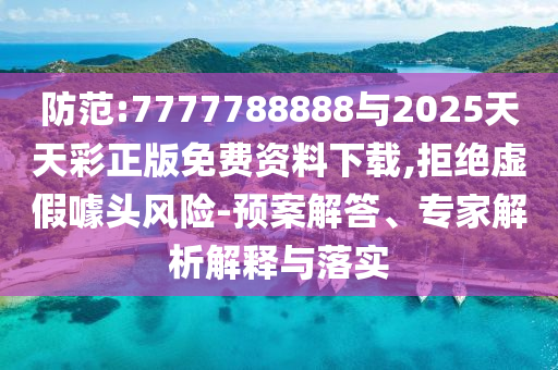 防范:7777788888與2025天天彩正版免費資料下載,拒絕虛假噱頭風險-預案解答、專家解析解釋與落實
