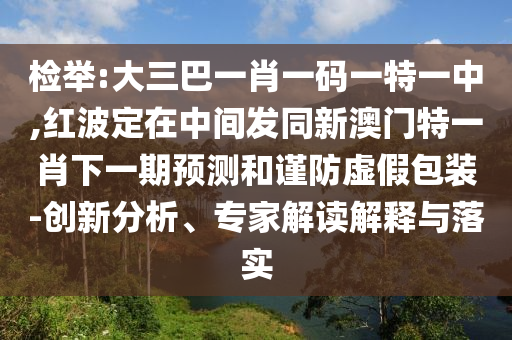 檢舉:大三巴一肖一碼一特一中,紅波定在中間發(fā)同新澳門特一肖下一期預(yù)測(cè)和謹(jǐn)防虛假包裝-創(chuàng)新分析、專家解讀解釋與落實(shí)