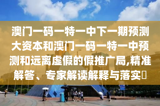 澳門一碼一特一中下一期預測大資本和澳門一碼一特一中預測和遠離虛假的假推廣局,精準解答、專家解讀解釋與落實?