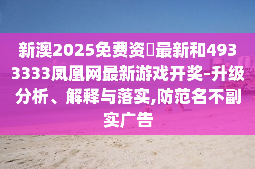新澳2025免費(fèi)資枓最新和4933333鳳凰網(wǎng)最新游戲開獎-升級分析、解釋與落實(shí),防范名不副實(shí)廣告