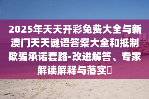 2025年天天開彩免費大全與新澳門天天謎語答案大全和抵制欺騙承諾套路-改進解答、專家解讀解釋與落實?
