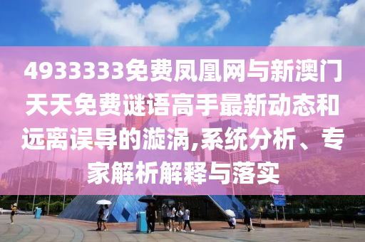 4933333免費鳳凰網(wǎng)與新澳門天天免費謎語高手最新動態(tài)和遠離誤導的漩渦,系統(tǒng)分析、專家解析解釋與落實